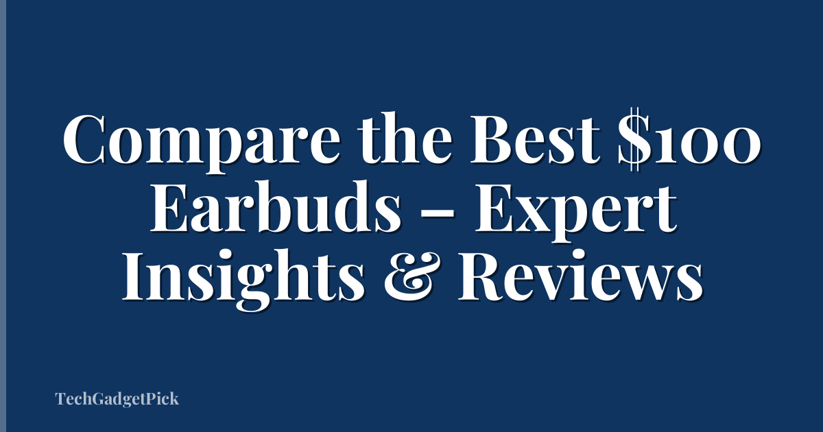 Compare the Best $100 Earbuds – Expert Insights & Reviews