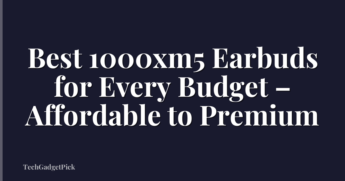 Best 1000xm5 Earbuds for Every Budget – Affordable to Premium