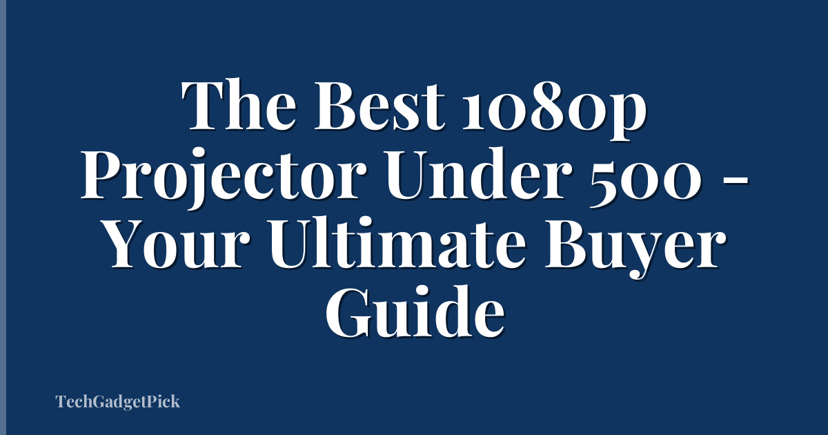 The Best 1080p Projector Under 500 - Your Ultimate Buyer Guide