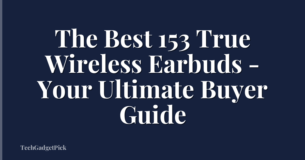 The Best 153 True Wireless Earbuds - Your Ultimate Buyer Guide