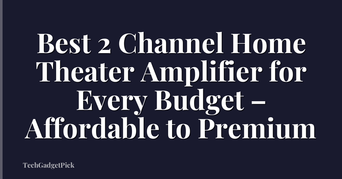 Best 2 Channel Home Theater Amplifier for Every Budget – Affordable to Premium