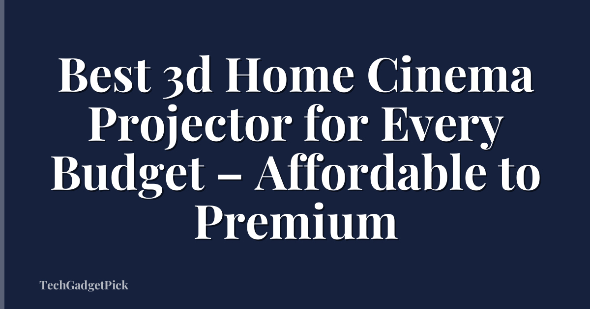 Best 3d Home Cinema Projector for Every Budget – Affordable to Premium