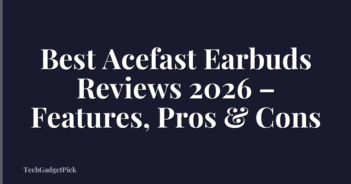 Best Acefast Earbuds Reviews 2026 – Features, Pros & Cons
