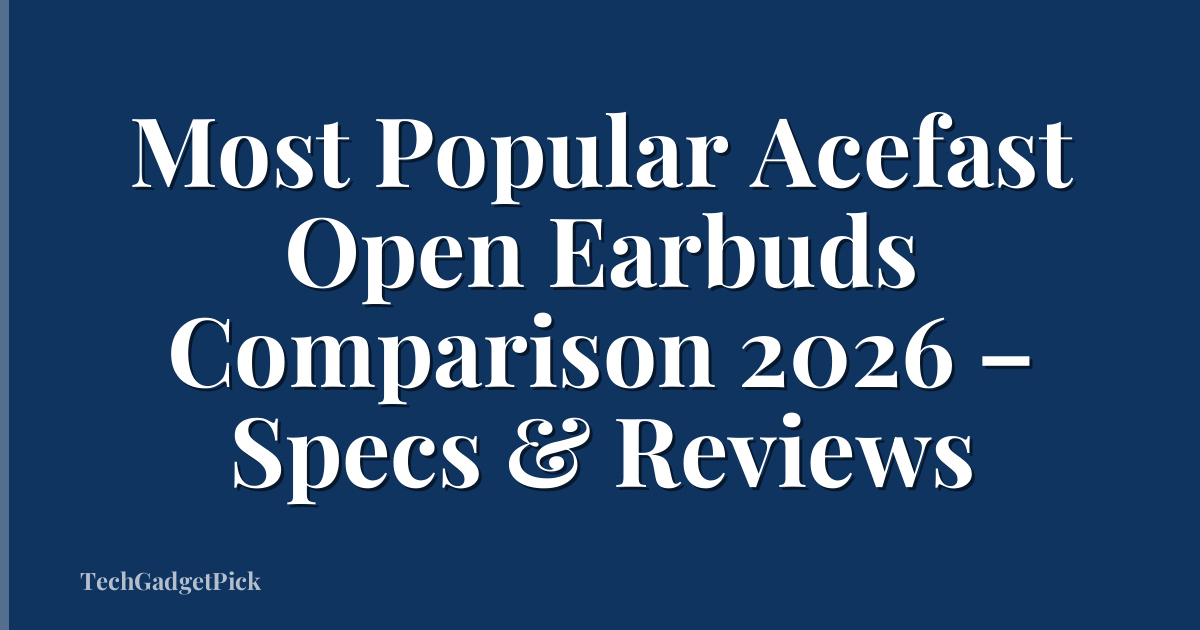 Most Popular Acefast Open Earbuds Comparison 2026 – Specs & Reviews