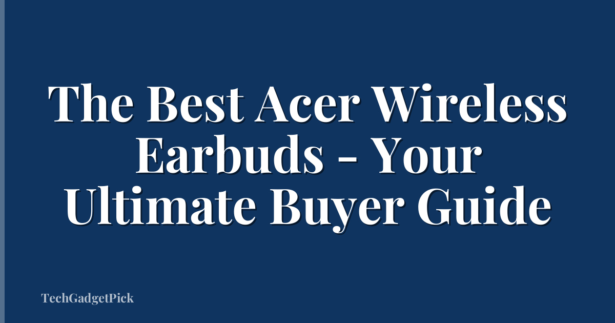 The Best Acer Wireless Earbuds - Your Ultimate Buyer Guide