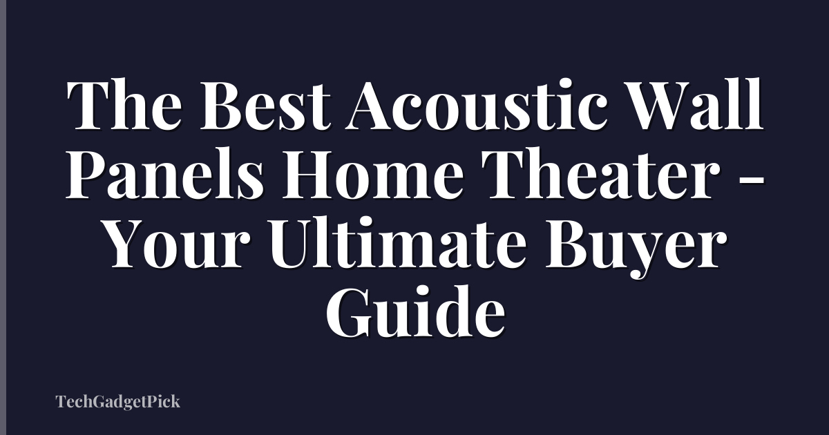 The Best Acoustic Wall Panels Home Theater - Your Ultimate Buyer Guide