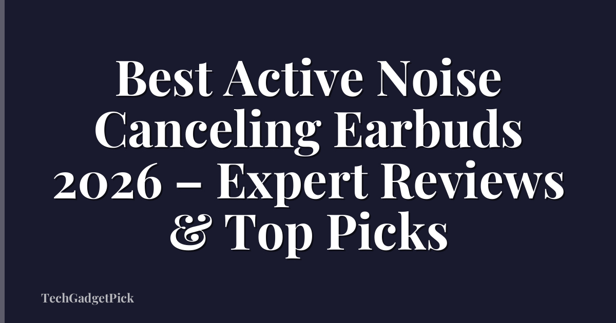 Best Active Noise Canceling Earbuds 2026 – Expert Reviews & Top Picks
