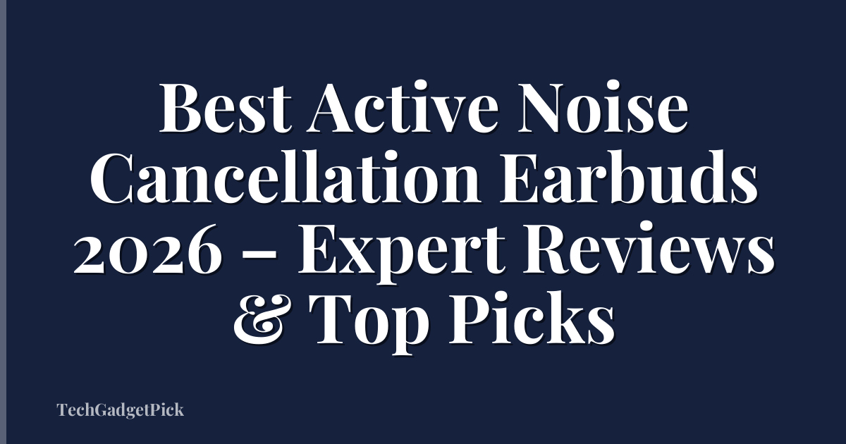 Best Active Noise Cancellation Earbuds 2026 – Expert Reviews & Top Picks