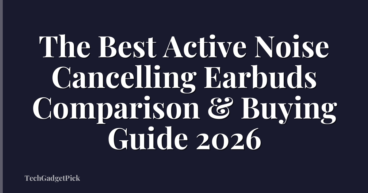 The Best Active Noise Cancelling Earbuds Comparison & Buying Guide 2026