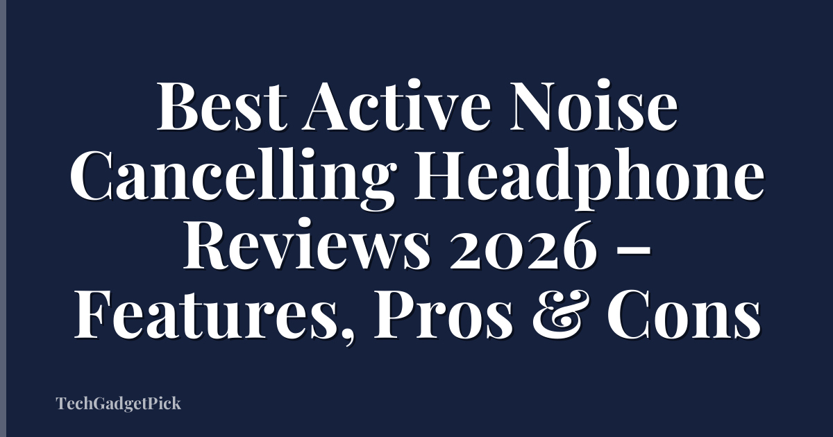 Best Active Noise Cancelling Headphone Reviews 2026 – Features, Pros & Cons