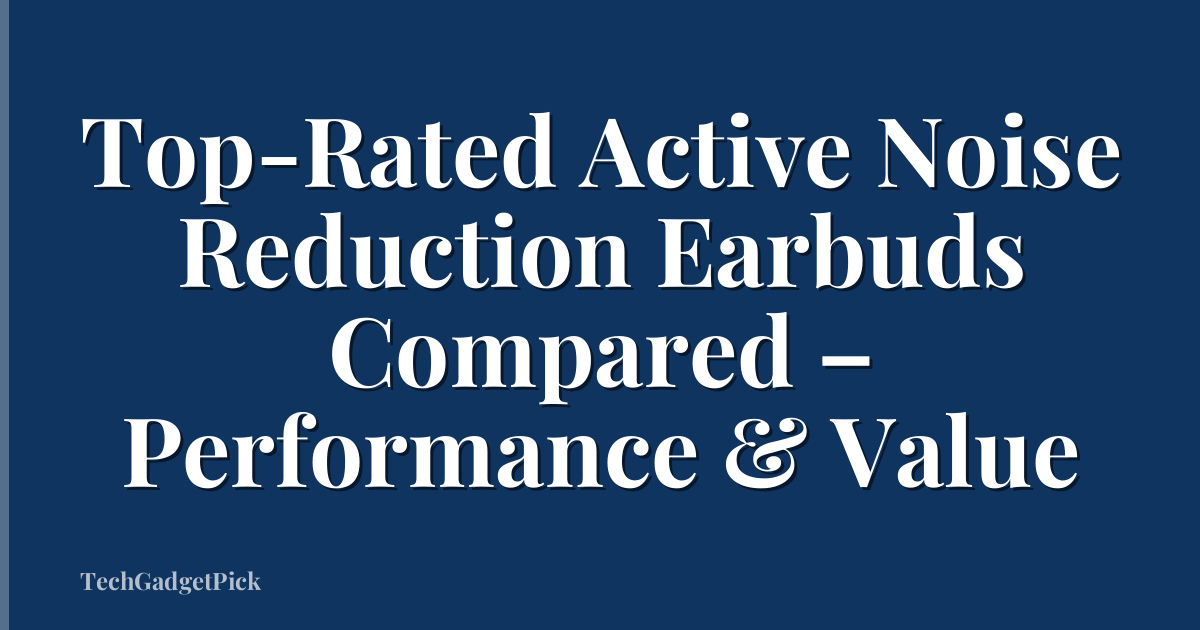 Top-Rated Active Noise Reduction Earbuds Compared – Performance & Value