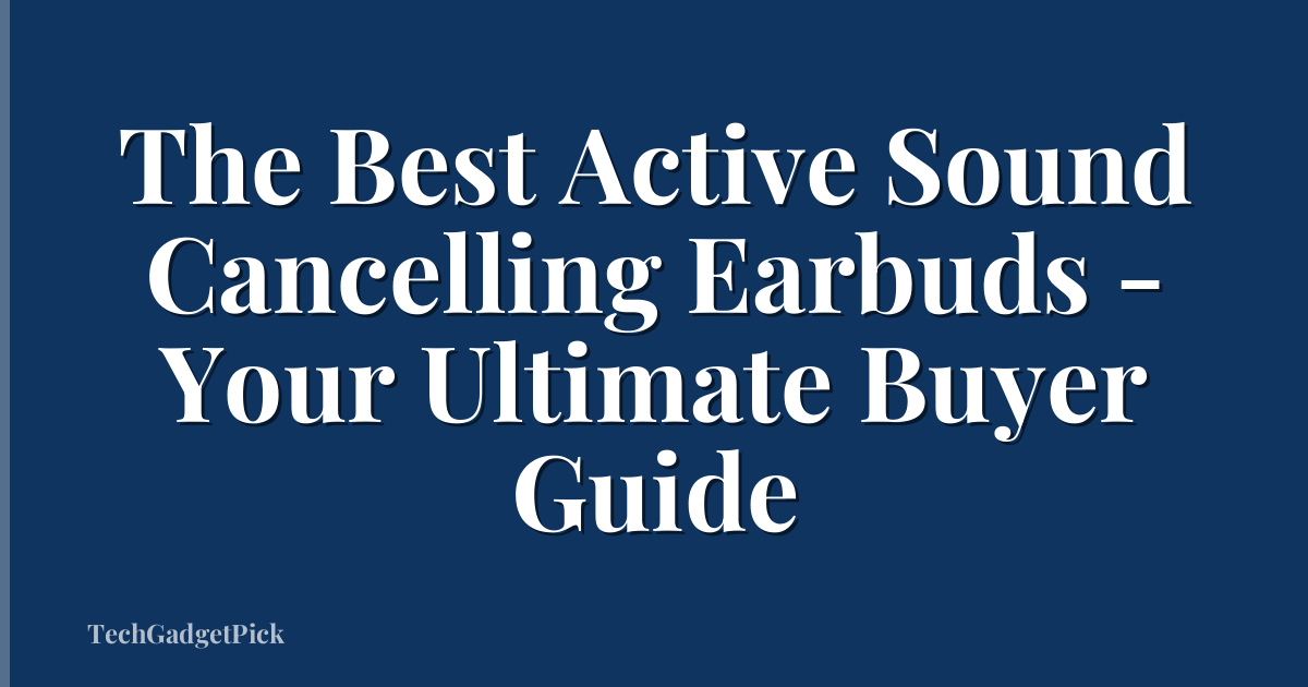 The Best Active Sound Cancelling Earbuds - Your Ultimate Buyer Guide
