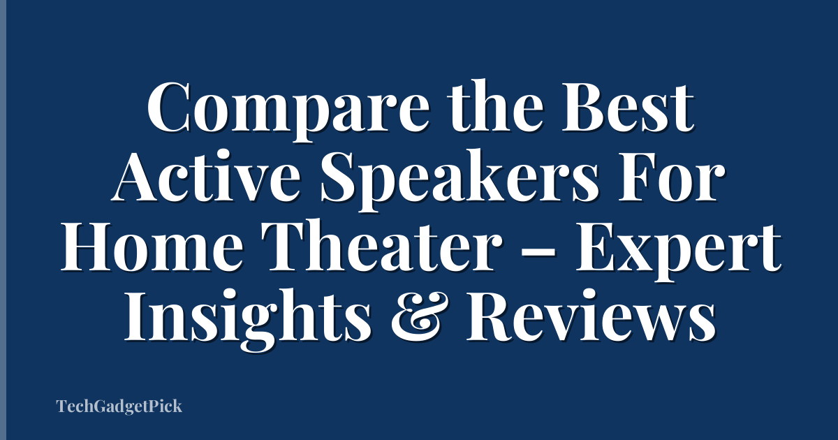 Compare the Best Active Speakers For Home Theater – Expert Insights & Reviews