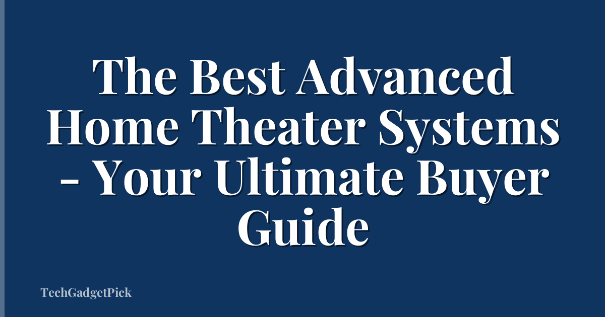 The Best Advanced Home Theater Systems - Your Ultimate Buyer Guide