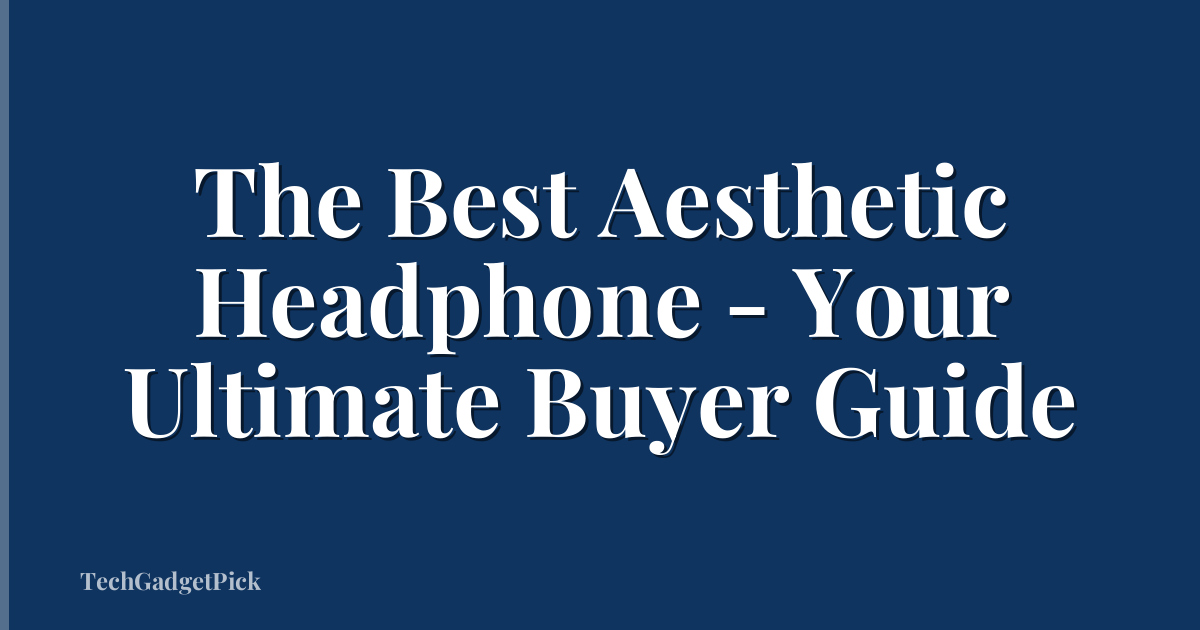 The Best Aesthetic Headphone - Your Ultimate Buyer Guide