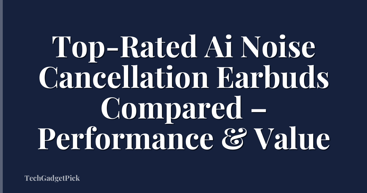 Top-Rated Ai Noise Cancellation Earbuds Compared – Performance & Value