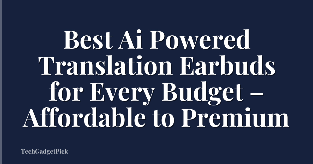 Best Ai Powered Translation Earbuds for Every Budget – Affordable to Premium