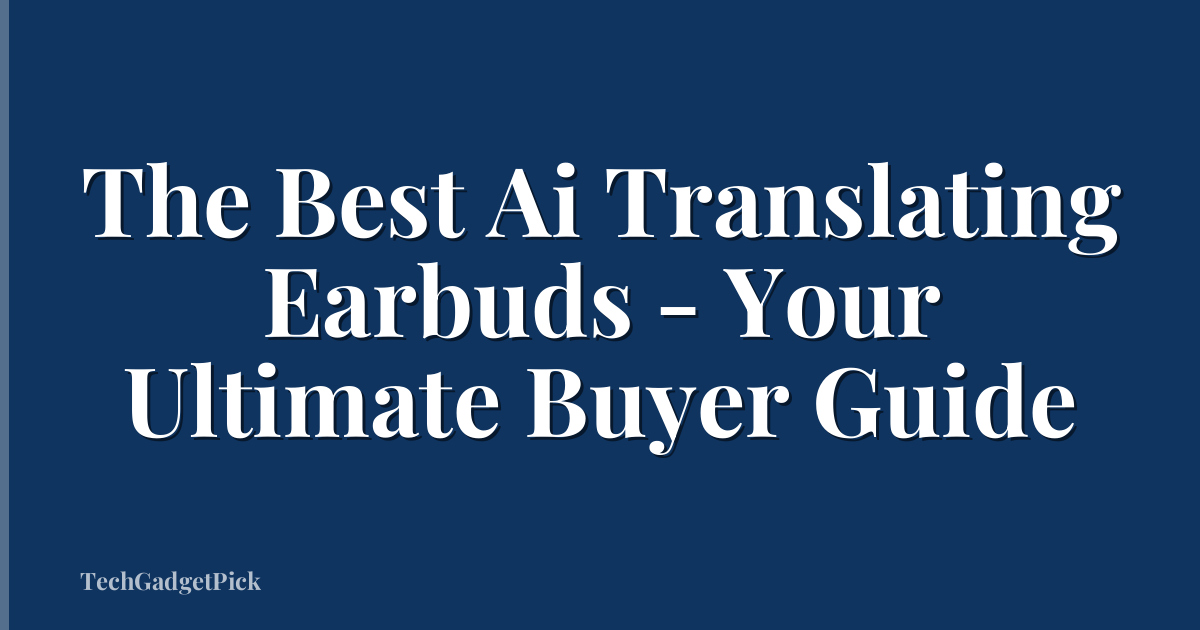 The Best Ai Translating Earbuds - Your Ultimate Buyer Guide