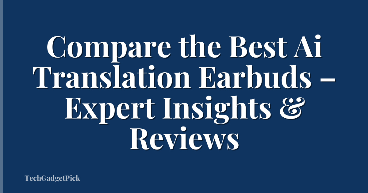 Compare the Best Ai Translation Earbuds – Expert Insights & Reviews