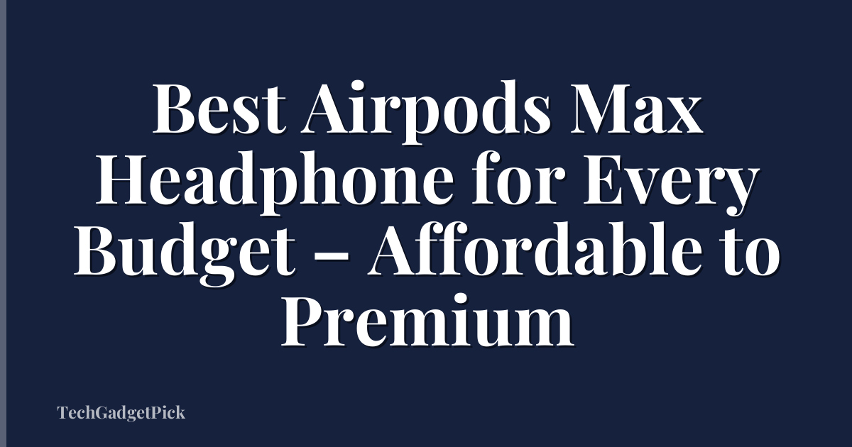 Best Airpods Max Headphone for Every Budget – Affordable to Premium