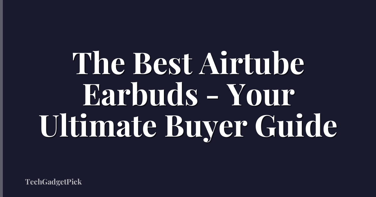 The Best Airtube Earbuds - Your Ultimate Buyer Guide