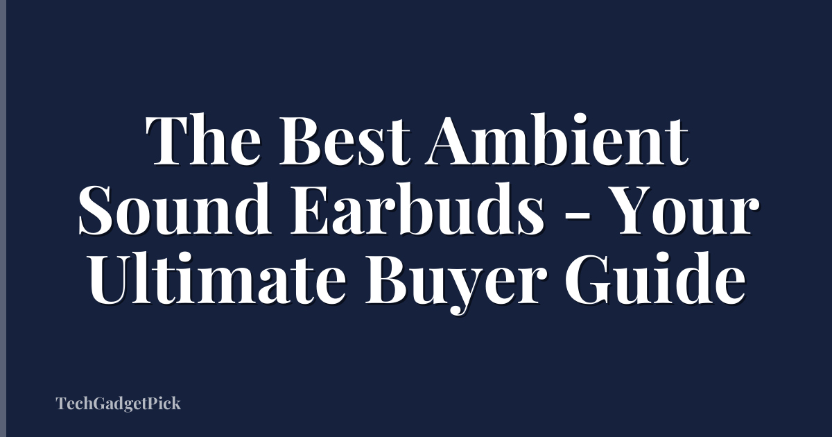 The Best Ambient Sound Earbuds - Your Ultimate Buyer Guide