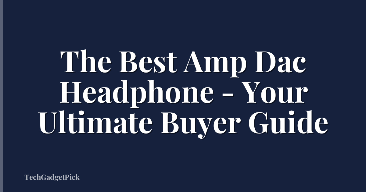 The Best Amp Dac Headphone - Your Ultimate Buyer Guide
