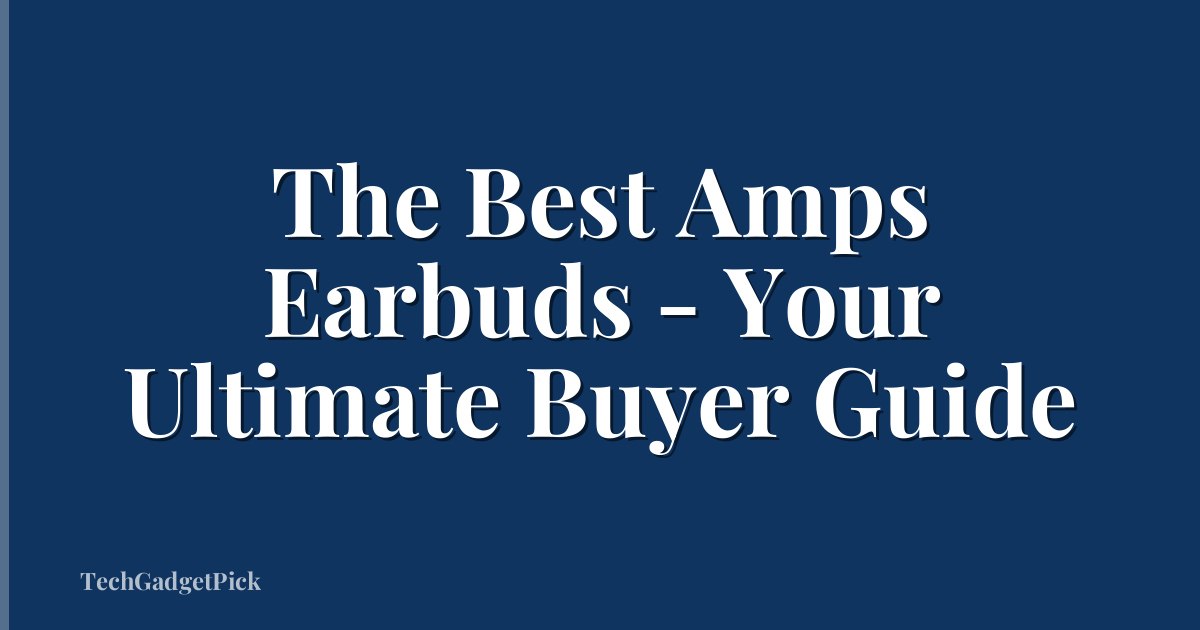 The Best Amps Earbuds - Your Ultimate Buyer Guide