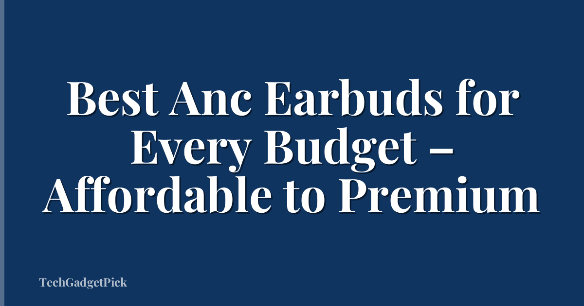 Best Anc Earbuds for Every Budget – Affordable to Premium