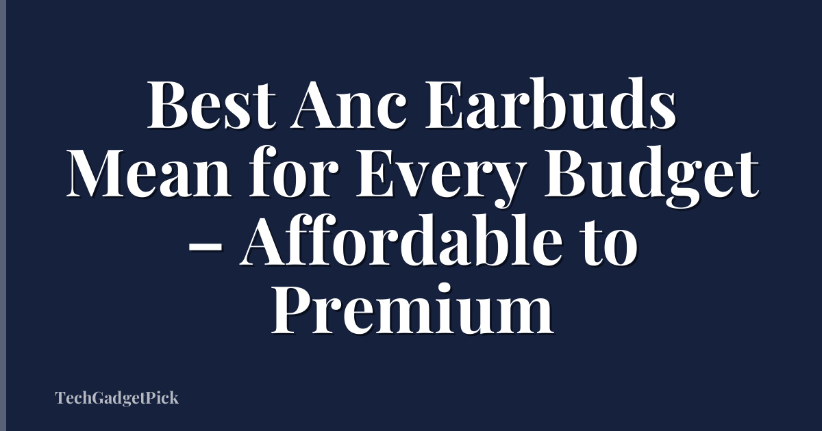 Best Anc Earbuds Mean for Every Budget – Affordable to Premium