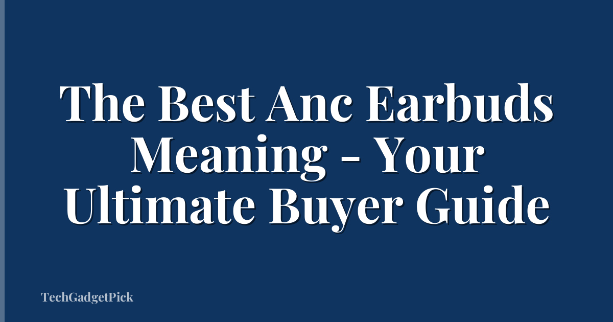 The Best Anc Earbuds Meaning - Your Ultimate Buyer Guide
