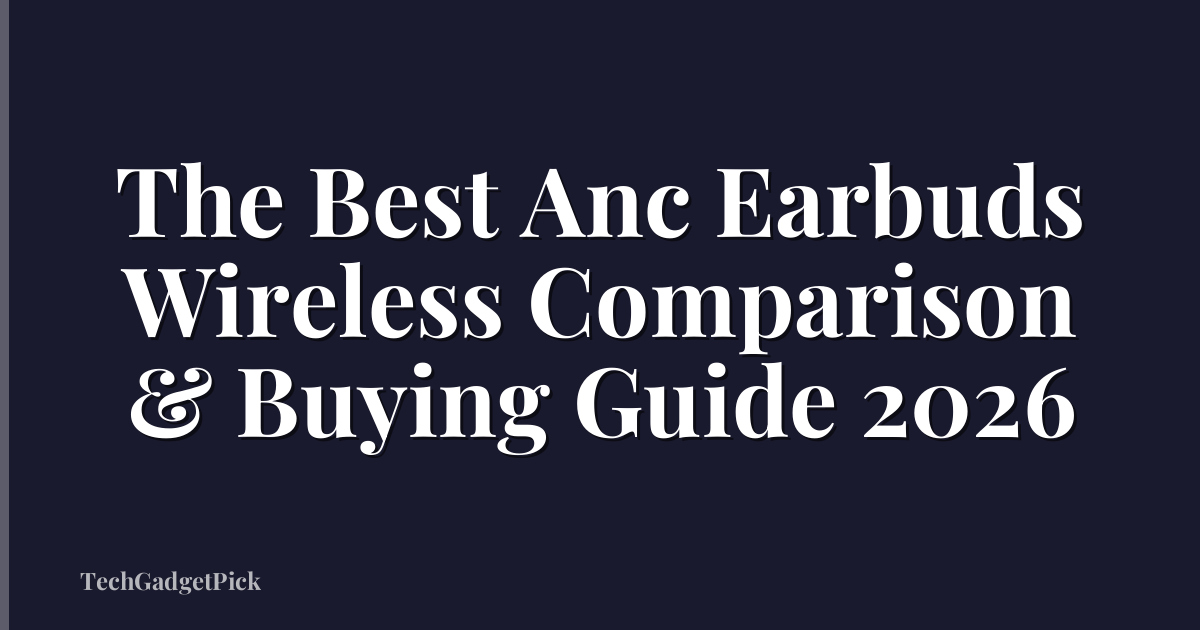 The Best Anc Earbuds Wireless Comparison & Buying Guide 2026