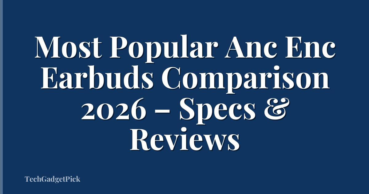 Most Popular Anc Enc Earbuds Comparison 2026 – Specs & Reviews