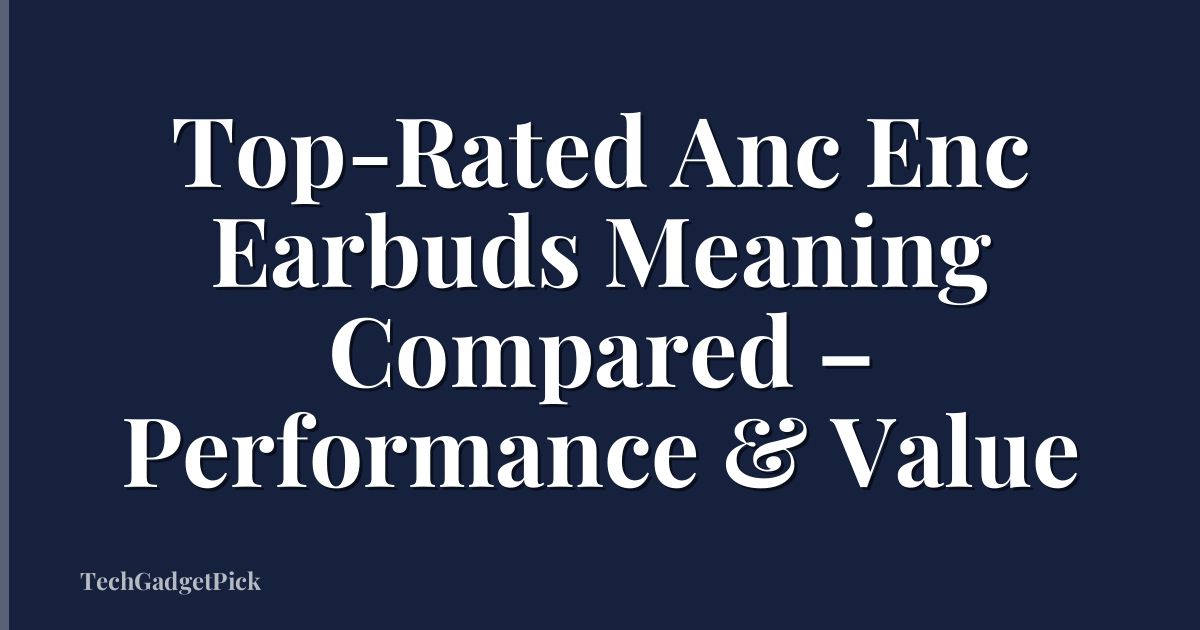 Top-Rated Anc Enc Earbuds Meaning Compared – Performance & Value