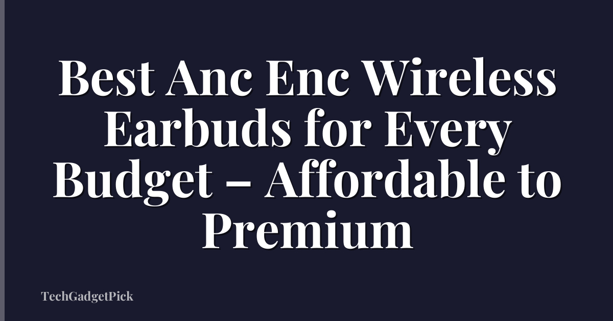 Best Anc Enc Wireless Earbuds for Every Budget – Affordable to Premium
