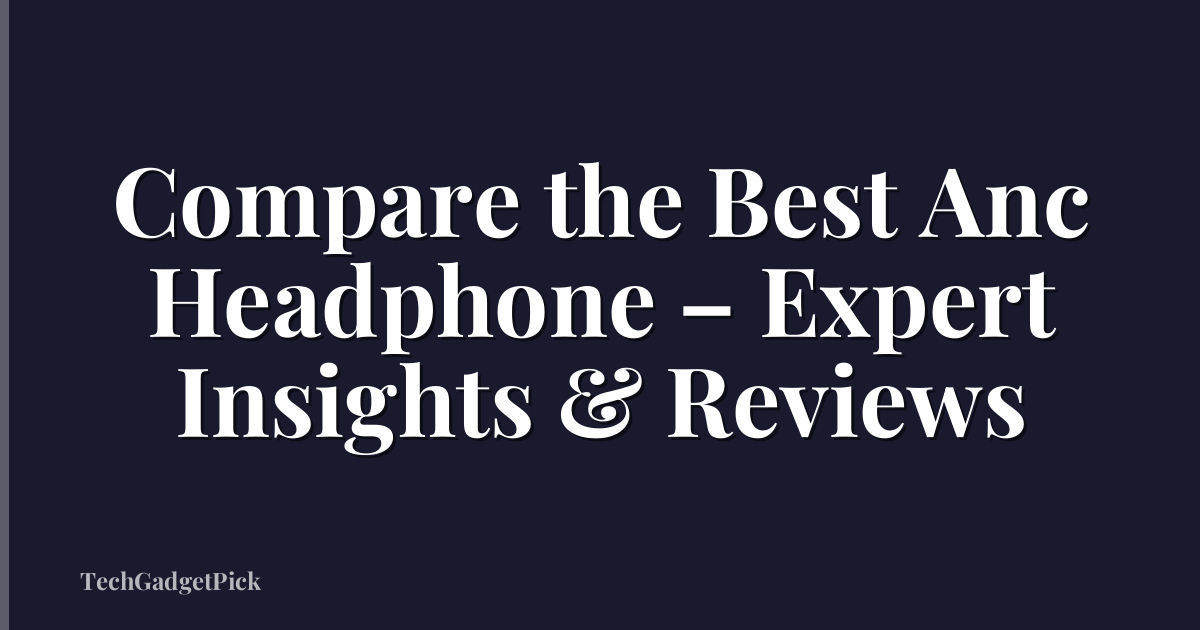 Compare the Best Anc Headphone – Expert Insights & Reviews