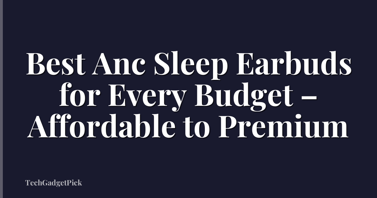 Best Anc Sleep Earbuds for Every Budget – Affordable to Premium