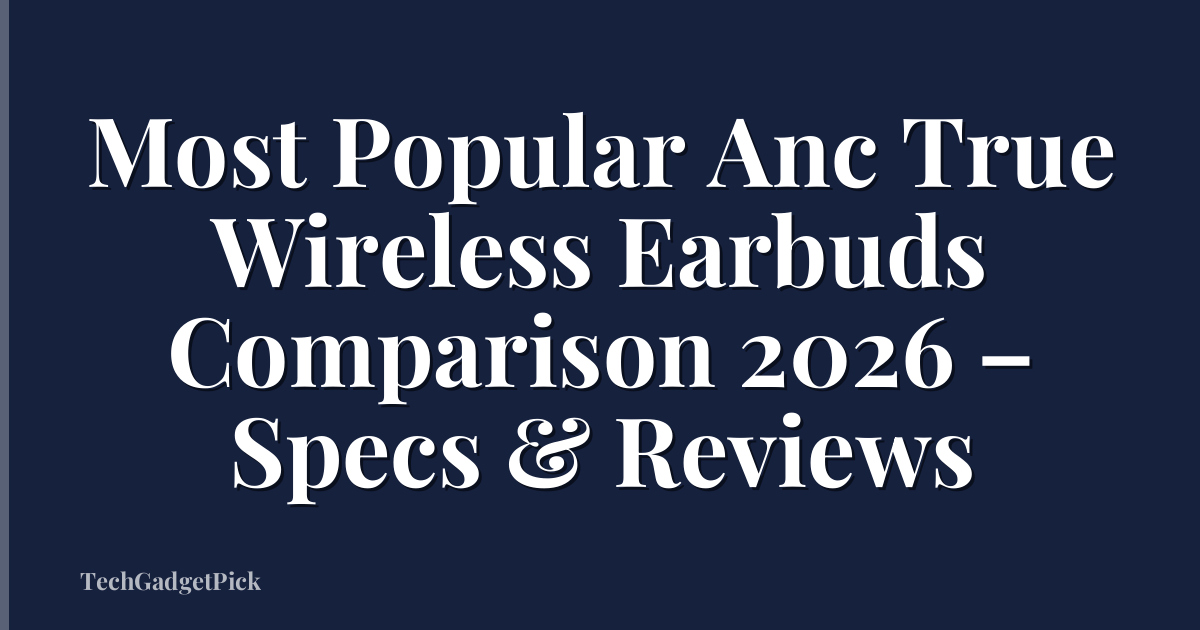 Most Popular Anc True Wireless Earbuds Comparison 2026 – Specs & Reviews