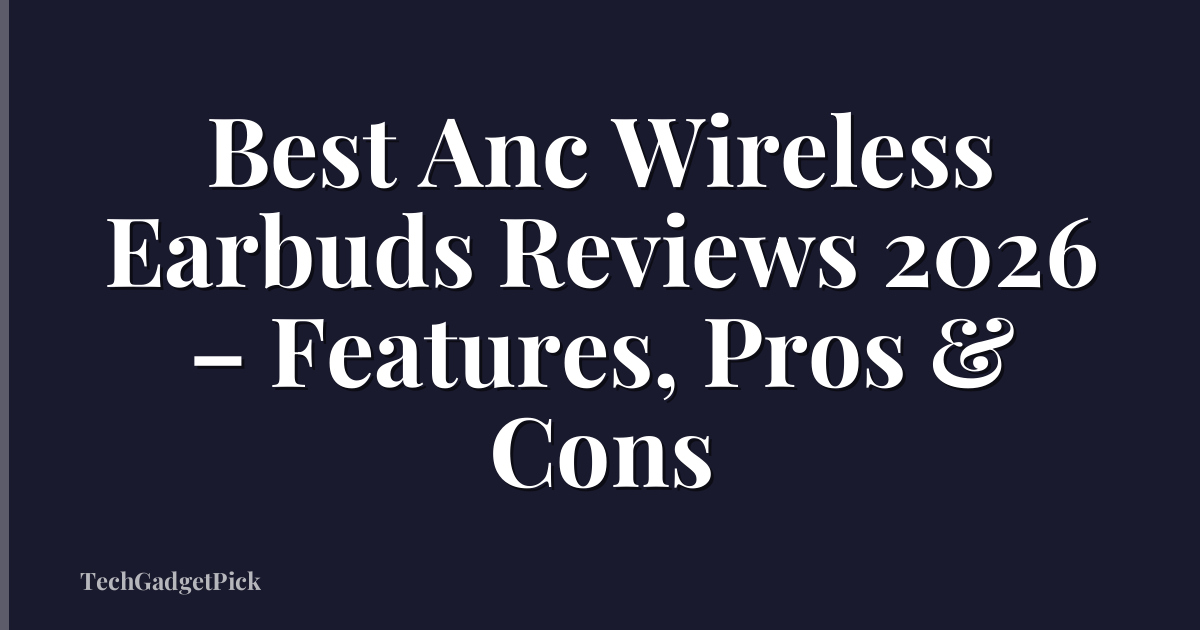 Best Anc Wireless Earbuds Reviews 2026 – Features, Pros & Cons