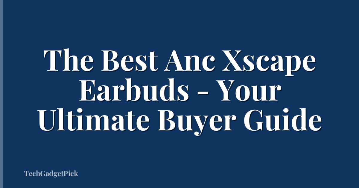 The Best Anc Xscape Earbuds - Your Ultimate Buyer Guide