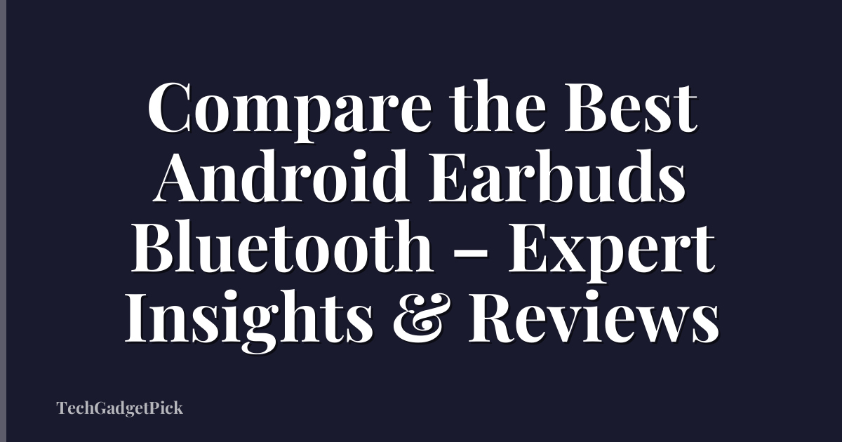 Compare the Best Android Earbuds Bluetooth – Expert Insights & Reviews