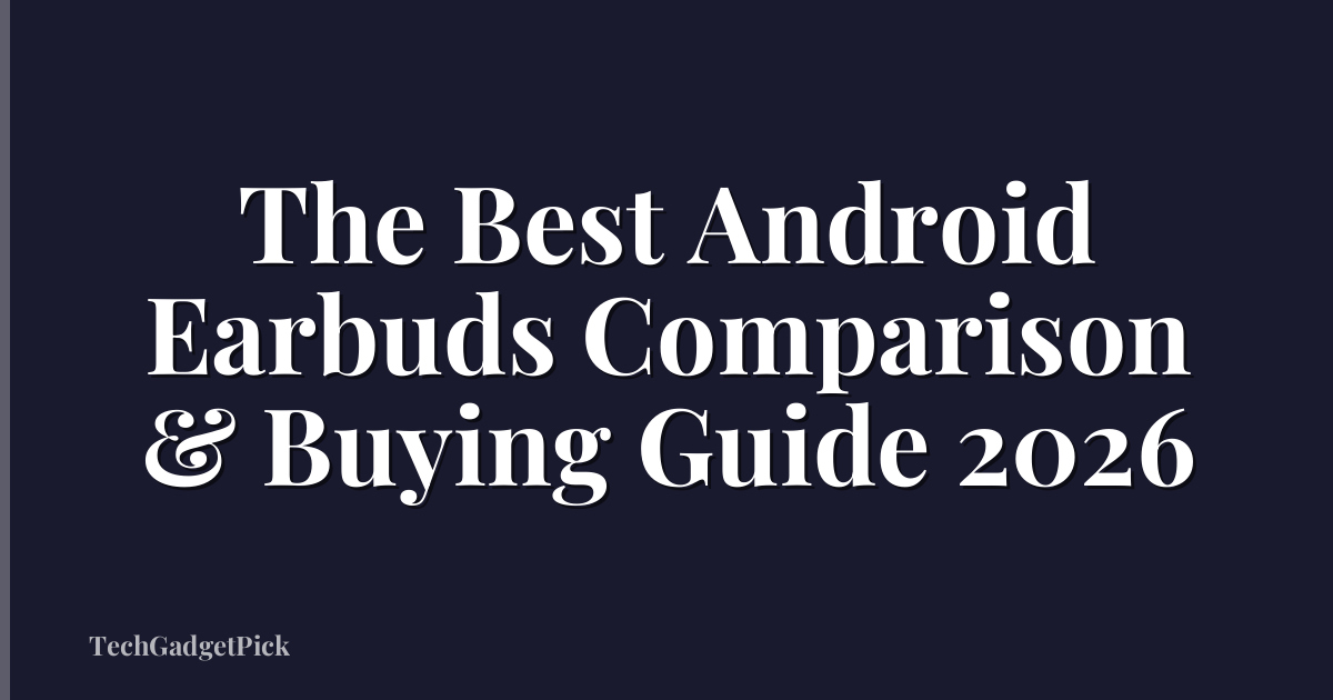 The Best Android Earbuds Comparison & Buying Guide 2026