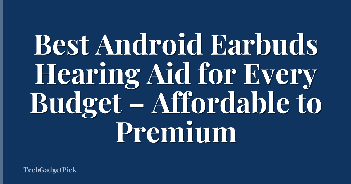 Best Android Earbuds Hearing Aid for Every Budget – Affordable to Premium