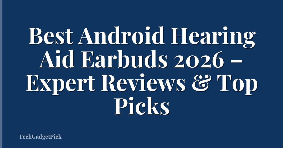 Best Android Hearing Aid Earbuds 2026 – Expert Reviews & Top Picks