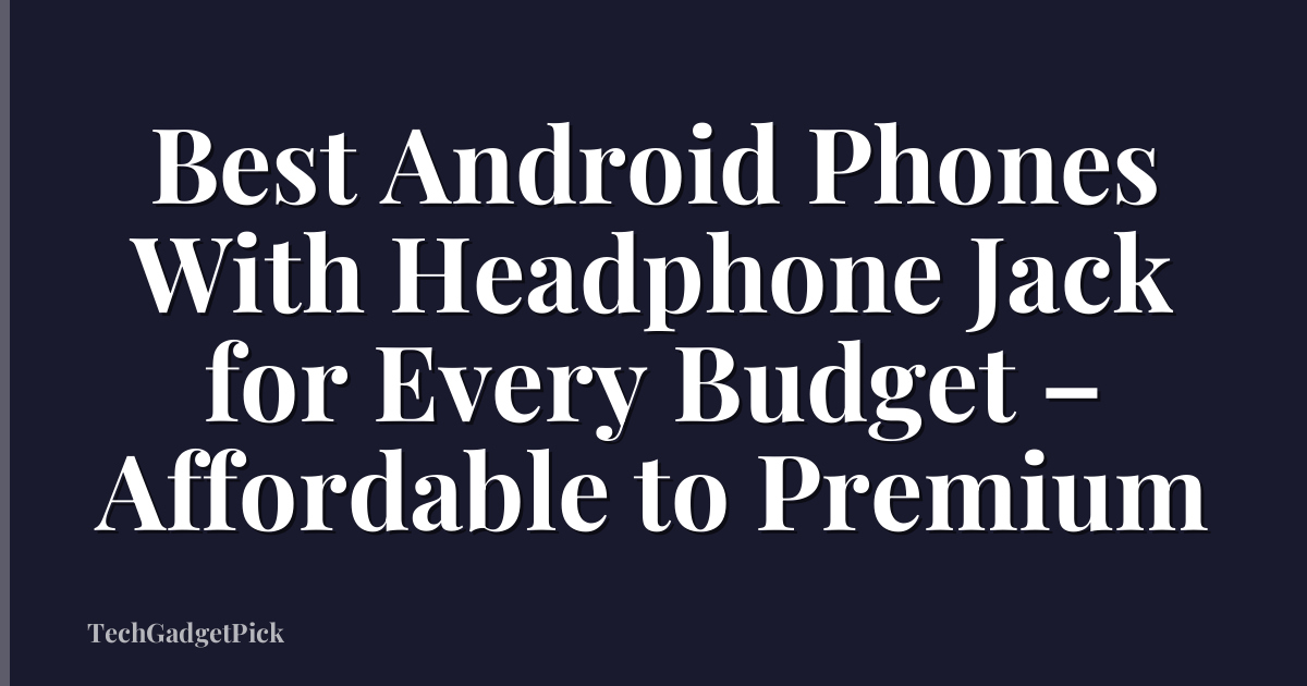 Best Android Phones With Headphone Jack for Every Budget – Affordable to Premium