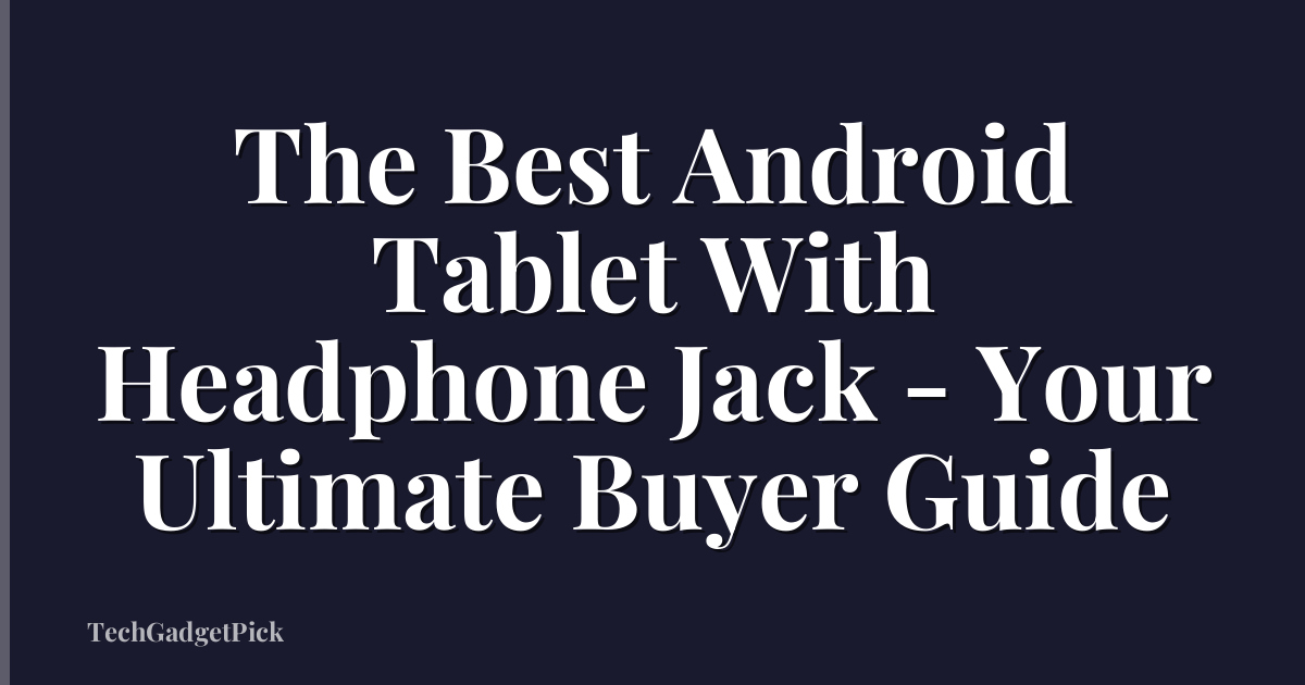 The Best Android Tablet With Headphone Jack - Your Ultimate Buyer Guide