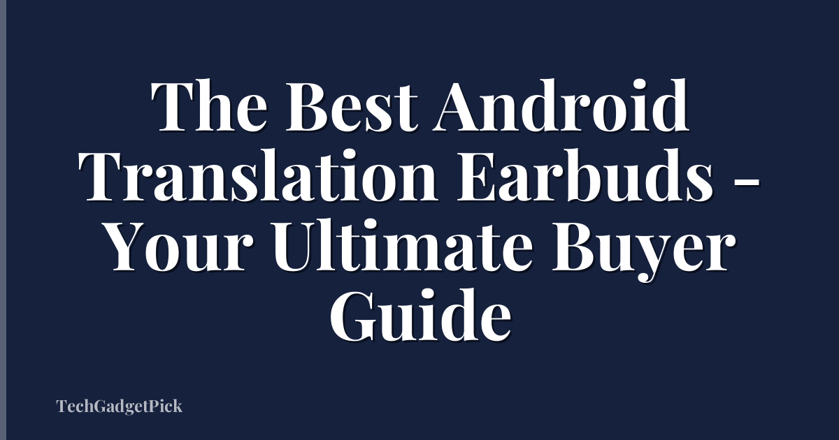 The Best Android Translation Earbuds - Your Ultimate Buyer Guide