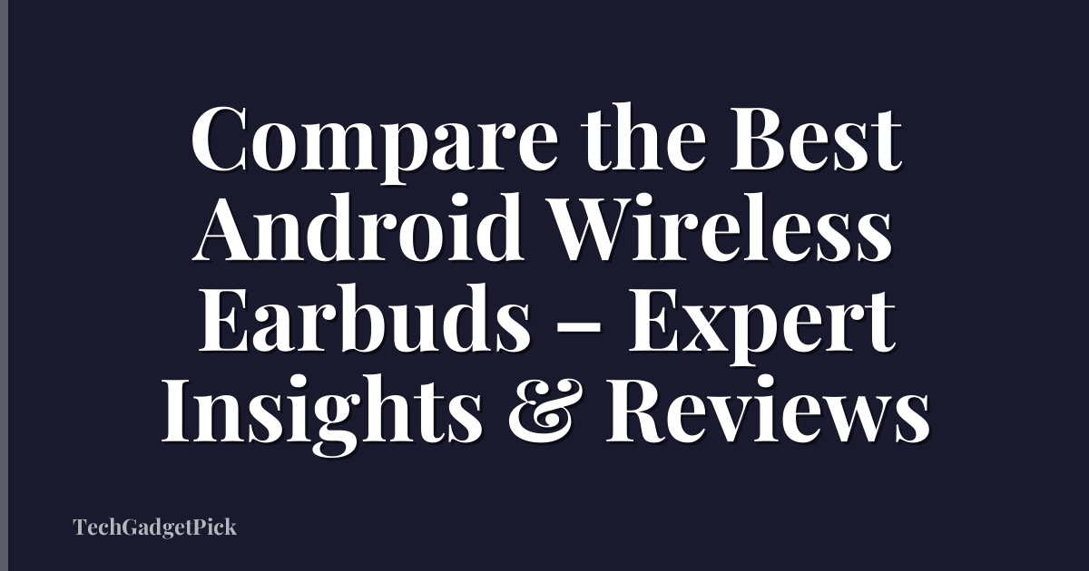 Compare the Best Android Wireless Earbuds – Expert Insights & Reviews