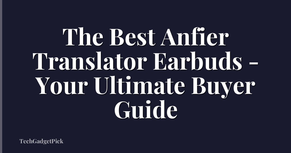The Best Anfier Translator Earbuds - Your Ultimate Buyer Guide
