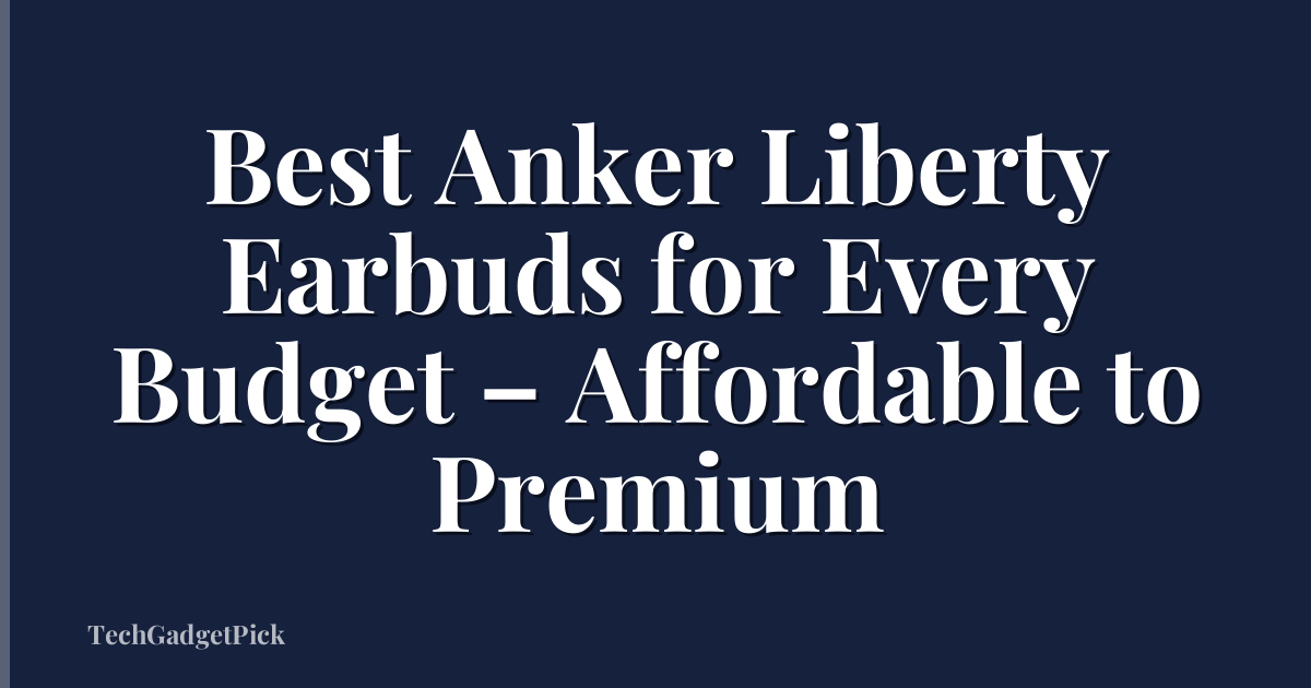 Best Anker Liberty Earbuds for Every Budget – Affordable to Premium
